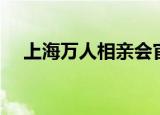 上海万人相亲会官网（上海万人相亲会）