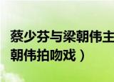 蔡少芬与梁朝伟主演的电影（蔡少芬回忆与梁朝伟拍吻戏）