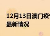 12月13日澳门疫情病例统计及澳门新冠疫情最新情况