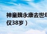 神童魏永康去世年仅38（神童魏永康去世年仅38岁）