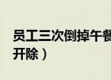 员工三次倒掉午餐将被开除（倒3次午餐将被开除）
