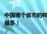 中国哪个省市的帅哥最多（中国哪个省份帅哥最多）