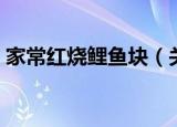 家常红烧鲤鱼块（关于家常红烧鲤鱼块介绍）