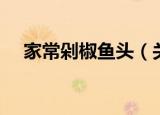 家常剁椒鱼头（关于家常剁椒鱼头介绍）