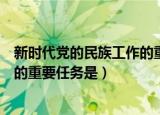 新时代党的民族工作的重要任务是啥（新时代党的民族工作的重要任务是）
