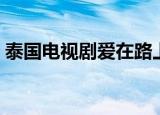 泰国电视剧爱在路上（泰国电视剧爱情无价）
