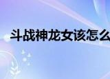 斗战神龙女该怎么玩（斗战神龙女好玩吗）