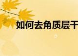如何去角质层干裂增厚（如何去角质）