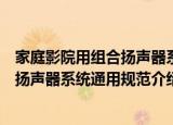 家庭影院用组合扬声器系统通用规范（关于家庭影院用组合扬声器系统通用规范介绍）