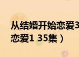 从结婚开始恋爱35集在线播放（从结婚开始恋爱1 35集）