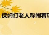 保姆打老人称闹着玩（保姆打老人称闹着玩）