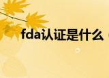 fda认证是什么（fda认证是什么意思）