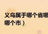 义乌属于哪个省哪个市邮编（义乌属于哪个省哪个市）