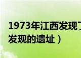 1973年江西发现了什么遗址啊（1973年江西发现的遗址）