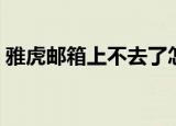 雅虎邮箱上不去了怎么办（雅虎邮箱打不开）