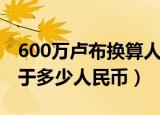 600万卢布换算人民币多少钱（600万卢布等于多少人民币）