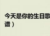 今天是你的生日歌谱伴奏（今天是你的生日歌谱）