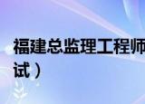 福建总监理工程师考试（建设部监理工程师考试）