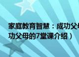 家庭教育智慧：成功父母的7堂课（关于家庭教育智慧：成功父母的7堂课介绍）