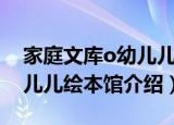 家庭文库o幼儿儿绘本馆（关于家庭文库o幼儿儿绘本馆介绍）