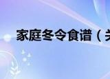 家庭冬令食谱（关于家庭冬令食谱介绍）