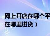 网上开店在哪个平台比较好不要钱（网上开店在哪里进货）