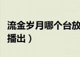 流金岁月哪个台放的几点播（流金岁月哪个台播出）