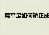 扁平足如何矫正成正常（扁平足如何矫正）