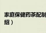 家庭保健药茶配制（关于家庭保健药茶配制介绍）