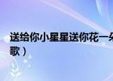 送给你小星星送你花一朵（送给你小星星送你花一朵是什么歌）