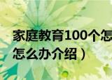 家庭教育100个怎么办（关于家庭教育100个怎么办介绍）