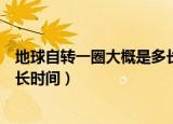 地球自转一圈大概是多长时间视频（地球自转一圈大概是多长时间）