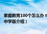 家庭教育100个怎么办 中学版（关于家庭教育100个怎么办 中学版介绍）