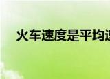 火车速度是平均速度（火车的平均速度）