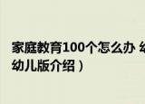 家庭教育100个怎么办 幼儿版（关于家庭教育100个怎么办 幼儿版介绍）
