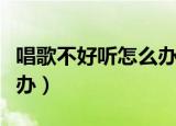唱歌不好听怎么办如何改变（唱歌不好听怎么办）