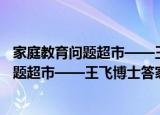 家庭教育问题超市——王飞博士答家长问（关于家庭教育问题超市——王飞博士答家长问介绍）