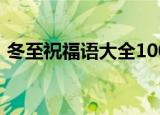 冬至祝福语大全100个（冬至的祝福语大全）