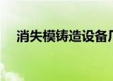 消失模铸造设备厂家（消失模铸造厂家）