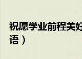 祝愿学业前程美好的句子（学业进步4字祝福语）