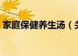 家庭保健养生汤（关于家庭保健养生汤介绍）