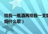 给我一瓶酒再给我一支烟女版最火（给我一瓶酒再给我一支烟什么歌）