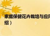 家庭保健花卉栽培与应用（关于家庭保健花卉栽培与应用介绍）