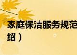 家庭保洁服务规范（关于家庭保洁服务规范介绍）