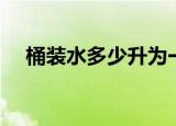 桶装水多少升为一个桶（桶装水多少升）