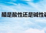 醋是酸性还是碱性调料（醋是酸性还是碱性）