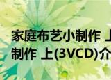 家庭布艺小制作 上(3VCD)（关于家庭布艺小制作 上(3VCD)介绍）