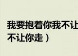 我要抱着你我不让你走什么歌（我要抱着你我不让你走）