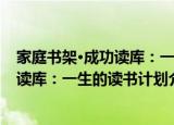 家庭书架·成功读库：一生的读书计划（关于家庭书架·成功读库：一生的读书计划介绍）