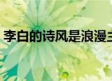 李白的诗风是浪漫主义的嘛（李白的诗风是）